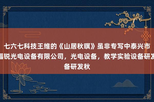 七六七科技王维的《山居秋暝》虽非专写中泰兴市诺福锐光电设备有限公司，光电设备，教学实验设备研发秋