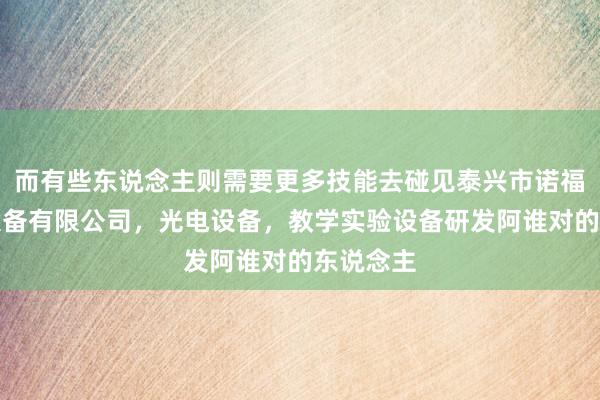 而有些东说念主则需要更多技能去碰见泰兴市诺福锐光电设备有限公司,光电设备,教学实验设备研发阿谁对的东说念主