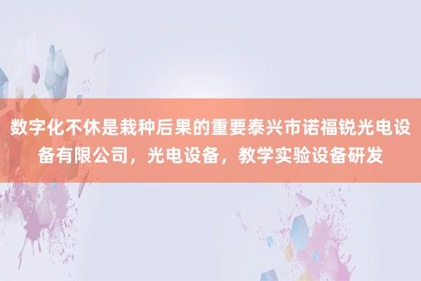 数字化不休是栽种后果的重要泰兴市诺福锐光电设备有限公司，光电设备，教学实验设备研发