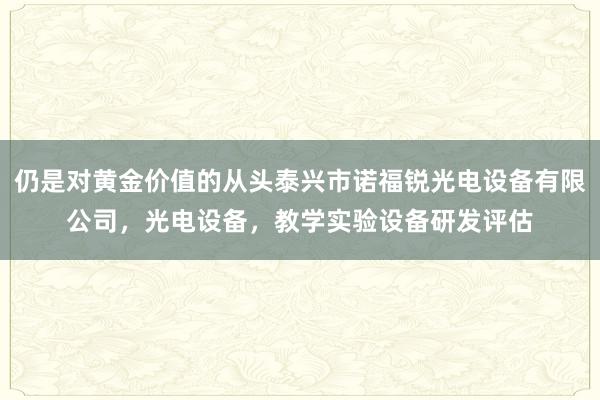 仍是对黄金价值的从头泰兴市诺福锐光电设备有限公司，光电设备，教学实验设备研发评估